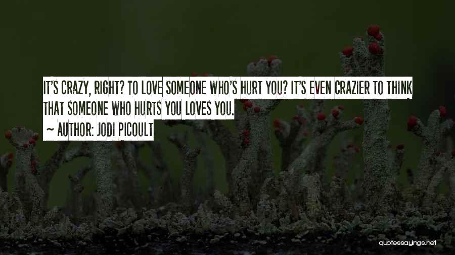 Jodi Picoult Quotes: It's Crazy, Right? To Love Someone Who's Hurt You? It's Even Crazier To Think That Someone Who Hurts You Loves