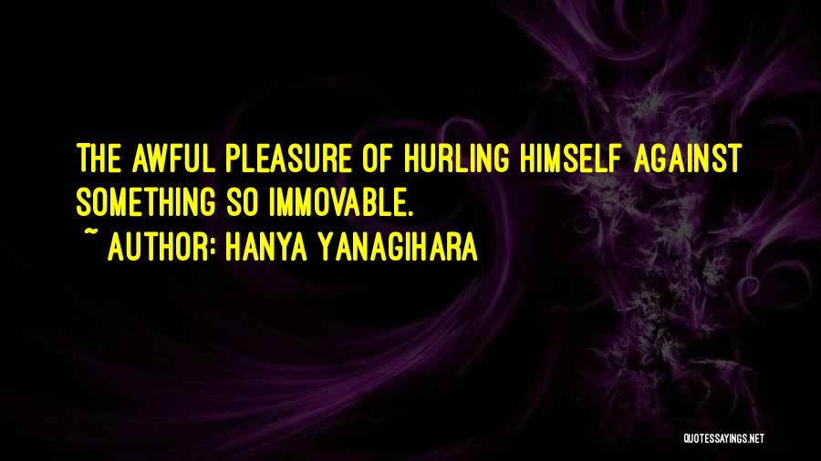 Hanya Yanagihara Quotes: The Awful Pleasure Of Hurling Himself Against Something So Immovable.