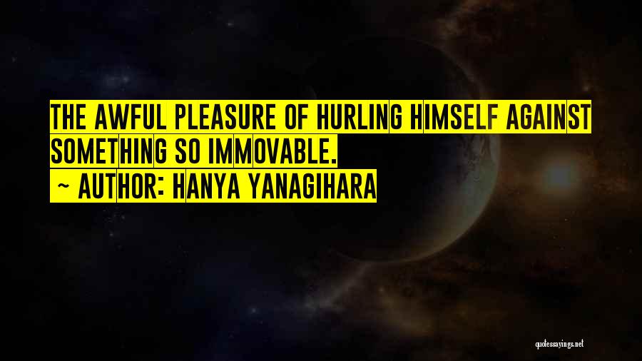 Hanya Yanagihara Quotes: The Awful Pleasure Of Hurling Himself Against Something So Immovable.