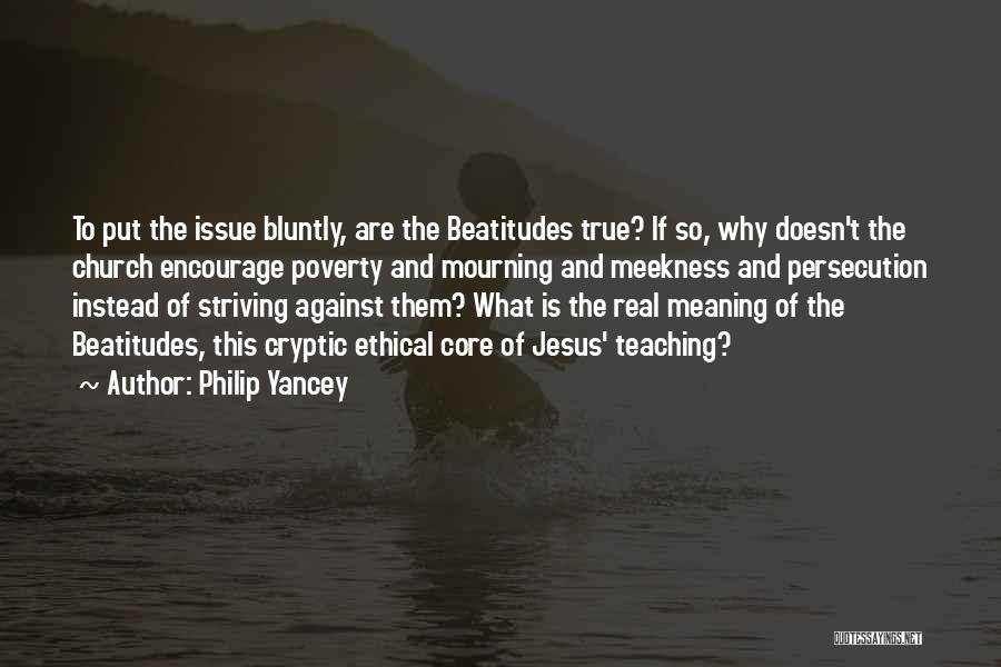 Philip Yancey Quotes: To Put The Issue Bluntly, Are The Beatitudes True? If So, Why Doesn't The Church Encourage Poverty And Mourning And