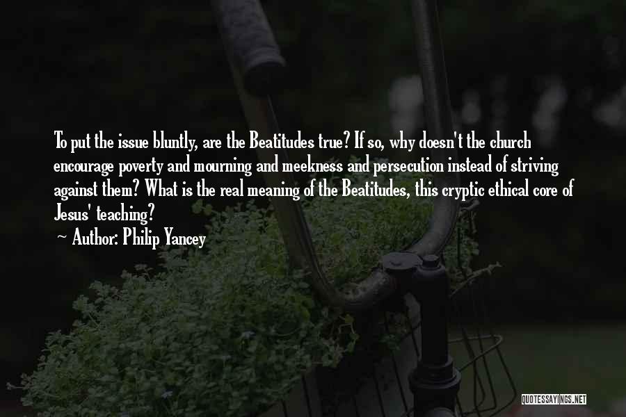 Philip Yancey Quotes: To Put The Issue Bluntly, Are The Beatitudes True? If So, Why Doesn't The Church Encourage Poverty And Mourning And