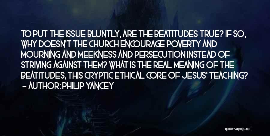 Philip Yancey Quotes: To Put The Issue Bluntly, Are The Beatitudes True? If So, Why Doesn't The Church Encourage Poverty And Mourning And