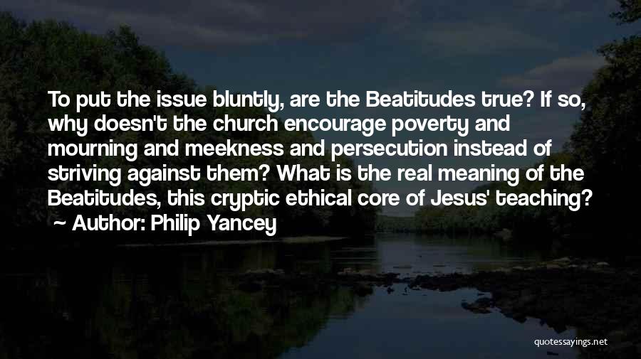 Philip Yancey Quotes: To Put The Issue Bluntly, Are The Beatitudes True? If So, Why Doesn't The Church Encourage Poverty And Mourning And