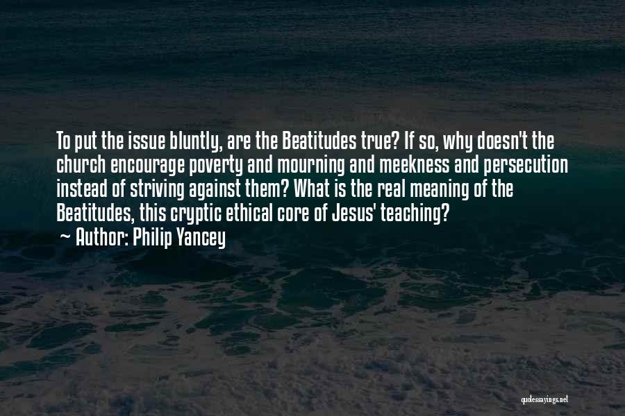 Philip Yancey Quotes: To Put The Issue Bluntly, Are The Beatitudes True? If So, Why Doesn't The Church Encourage Poverty And Mourning And