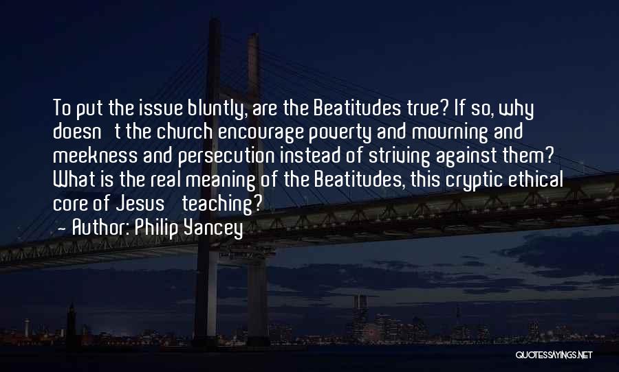 Philip Yancey Quotes: To Put The Issue Bluntly, Are The Beatitudes True? If So, Why Doesn't The Church Encourage Poverty And Mourning And