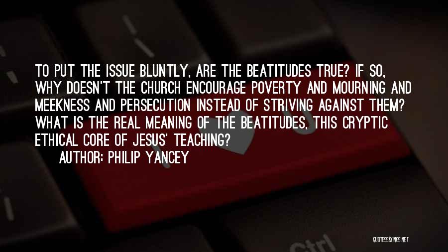 Philip Yancey Quotes: To Put The Issue Bluntly, Are The Beatitudes True? If So, Why Doesn't The Church Encourage Poverty And Mourning And