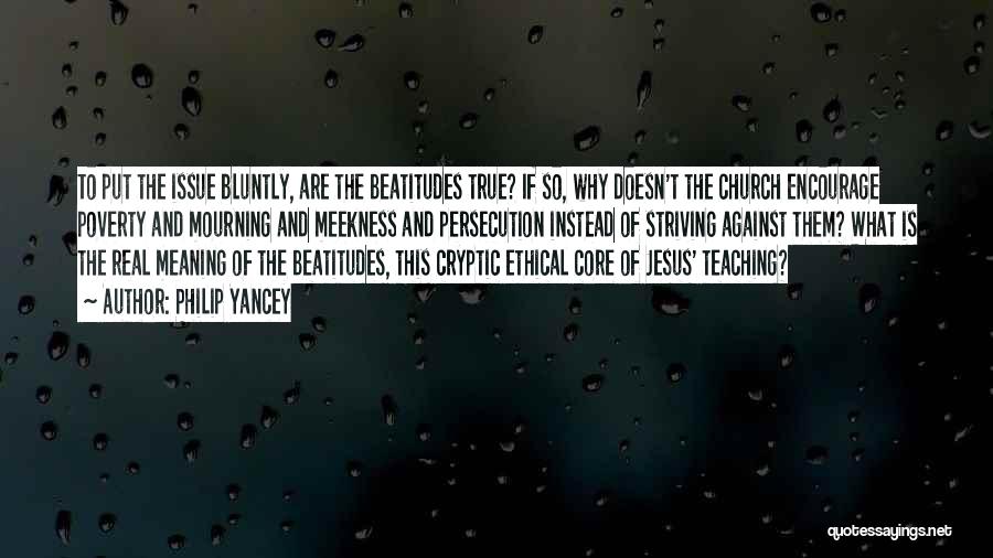 Philip Yancey Quotes: To Put The Issue Bluntly, Are The Beatitudes True? If So, Why Doesn't The Church Encourage Poverty And Mourning And