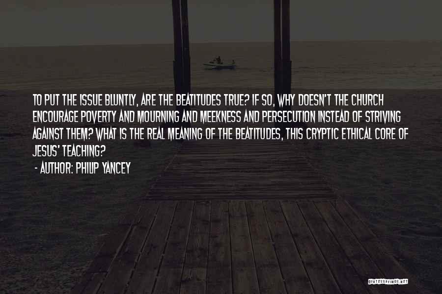 Philip Yancey Quotes: To Put The Issue Bluntly, Are The Beatitudes True? If So, Why Doesn't The Church Encourage Poverty And Mourning And