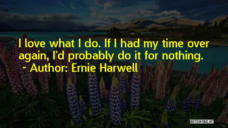 Ernie Harwell Quotes: I Love What I Do. If I Had My Time Over Again, I'd Probably Do It For Nothing.