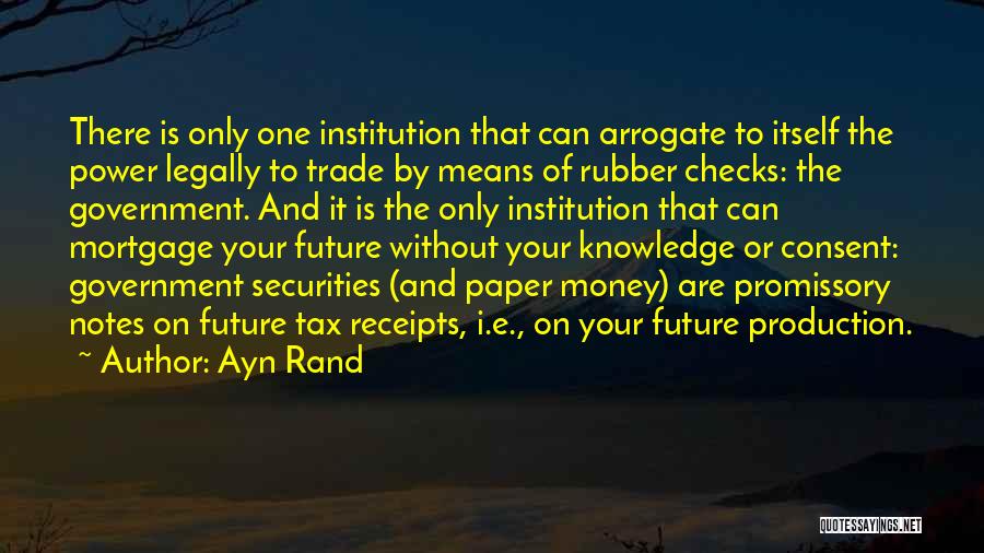 Ayn Rand Quotes: There Is Only One Institution That Can Arrogate To Itself The Power Legally To Trade By Means Of Rubber Checks: