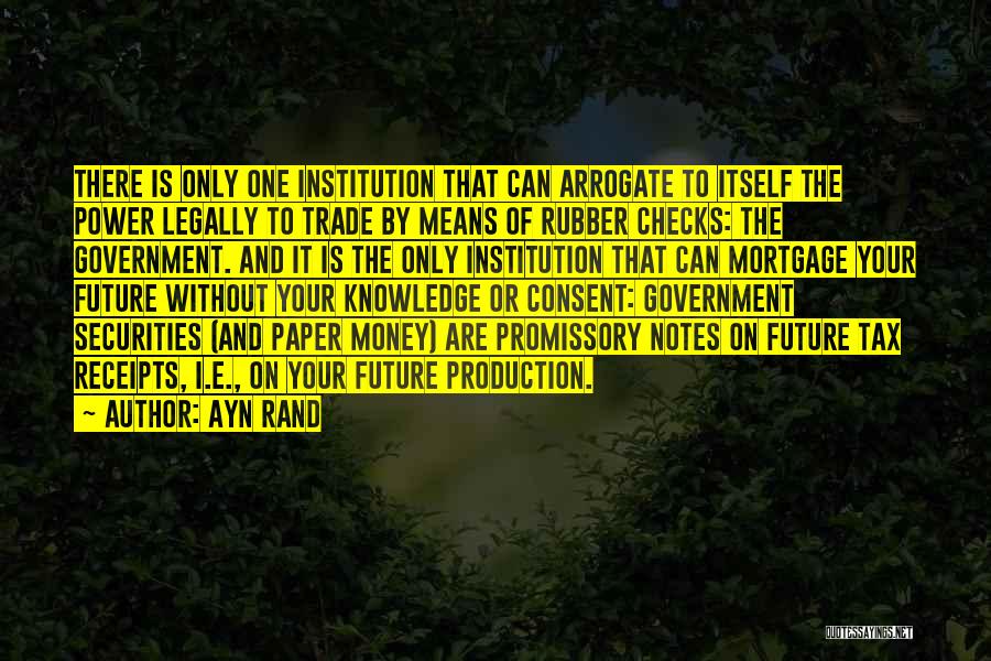 Ayn Rand Quotes: There Is Only One Institution That Can Arrogate To Itself The Power Legally To Trade By Means Of Rubber Checks: