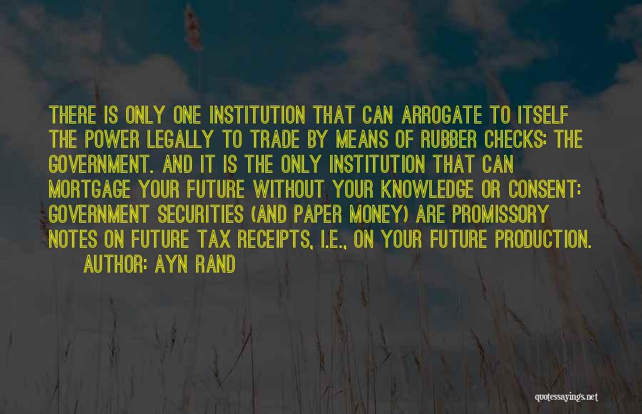 Ayn Rand Quotes: There Is Only One Institution That Can Arrogate To Itself The Power Legally To Trade By Means Of Rubber Checks: