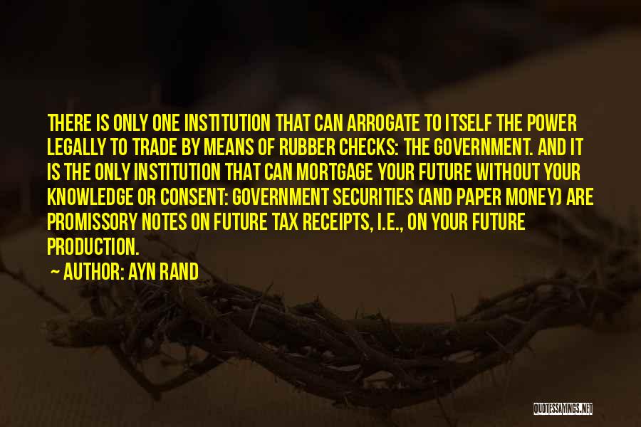 Ayn Rand Quotes: There Is Only One Institution That Can Arrogate To Itself The Power Legally To Trade By Means Of Rubber Checks: