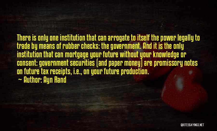 Ayn Rand Quotes: There Is Only One Institution That Can Arrogate To Itself The Power Legally To Trade By Means Of Rubber Checks: