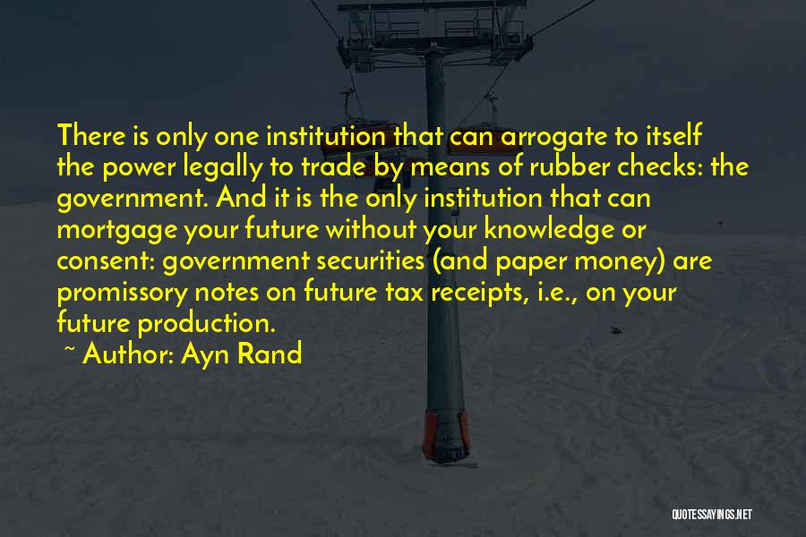 Ayn Rand Quotes: There Is Only One Institution That Can Arrogate To Itself The Power Legally To Trade By Means Of Rubber Checks: