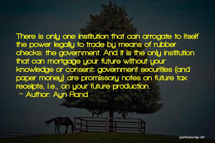 Ayn Rand Quotes: There Is Only One Institution That Can Arrogate To Itself The Power Legally To Trade By Means Of Rubber Checks: