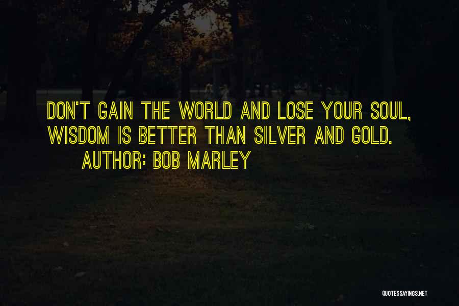 Bob Marley Quotes: Don't Gain The World And Lose Your Soul, Wisdom Is Better Than Silver And Gold.