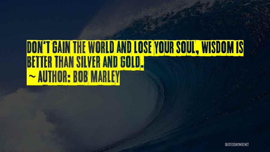 Bob Marley Quotes: Don't Gain The World And Lose Your Soul, Wisdom Is Better Than Silver And Gold.