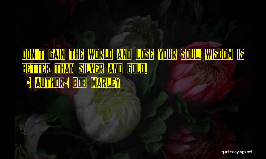 Bob Marley Quotes: Don't Gain The World And Lose Your Soul, Wisdom Is Better Than Silver And Gold.