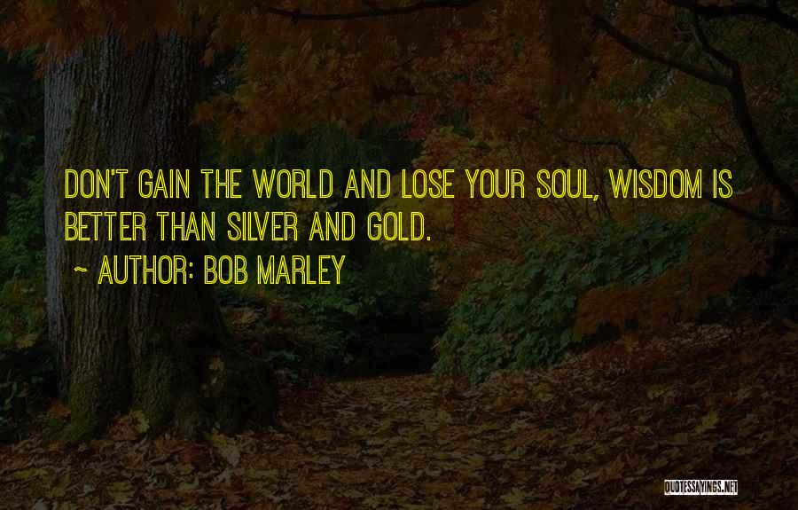 Bob Marley Quotes: Don't Gain The World And Lose Your Soul, Wisdom Is Better Than Silver And Gold.