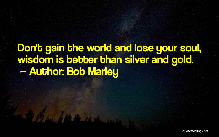 Bob Marley Quotes: Don't Gain The World And Lose Your Soul, Wisdom Is Better Than Silver And Gold.