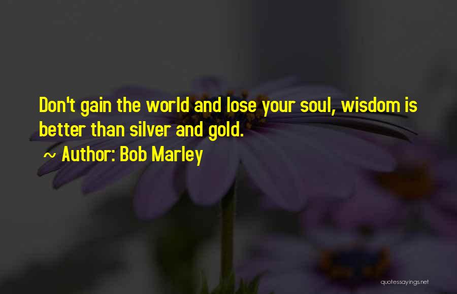 Bob Marley Quotes: Don't Gain The World And Lose Your Soul, Wisdom Is Better Than Silver And Gold.
