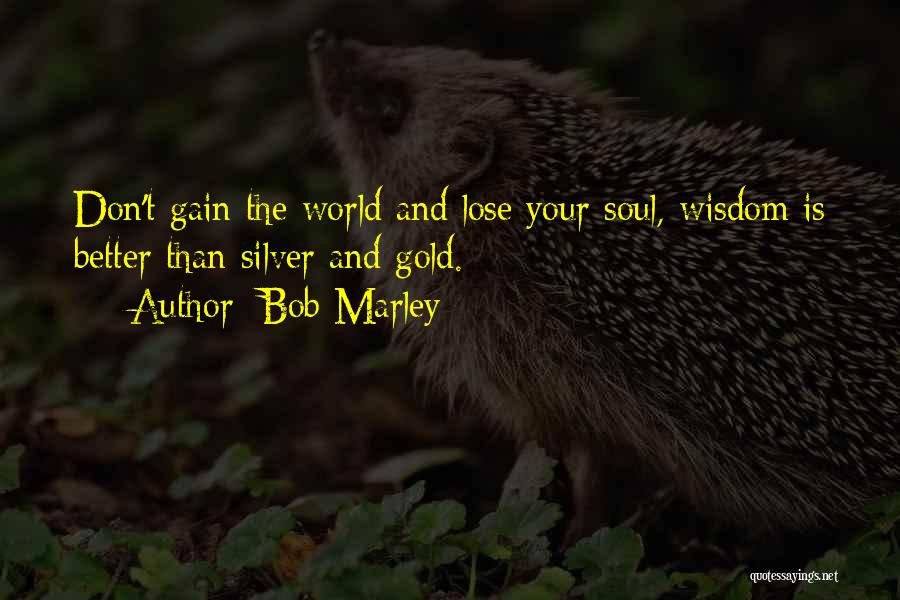 Bob Marley Quotes: Don't Gain The World And Lose Your Soul, Wisdom Is Better Than Silver And Gold.