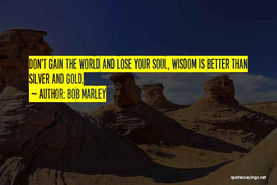 Bob Marley Quotes: Don't Gain The World And Lose Your Soul, Wisdom Is Better Than Silver And Gold.