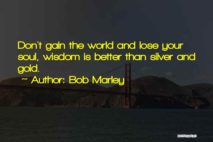 Bob Marley Quotes: Don't Gain The World And Lose Your Soul, Wisdom Is Better Than Silver And Gold.