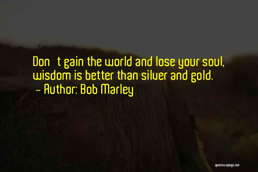 Bob Marley Quotes: Don't Gain The World And Lose Your Soul, Wisdom Is Better Than Silver And Gold.