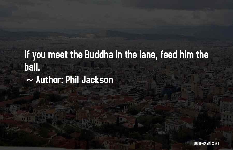 Phil Jackson Quotes: If You Meet The Buddha In The Lane, Feed Him The Ball.