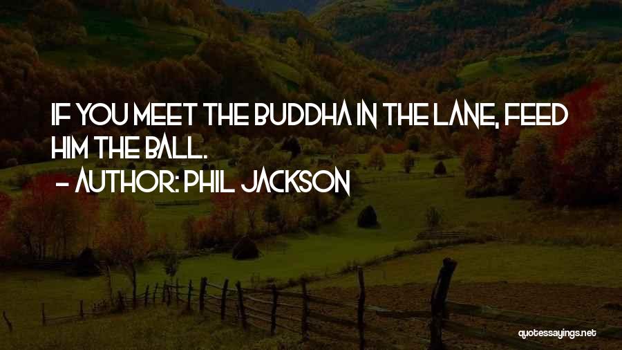 Phil Jackson Quotes: If You Meet The Buddha In The Lane, Feed Him The Ball.