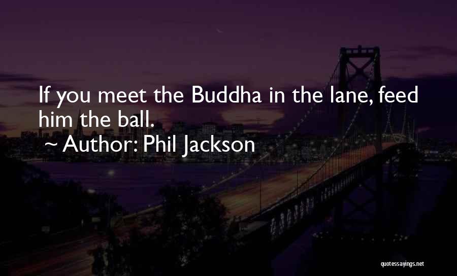 Phil Jackson Quotes: If You Meet The Buddha In The Lane, Feed Him The Ball.