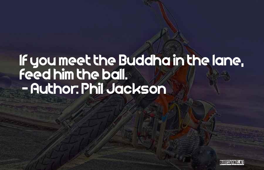 Phil Jackson Quotes: If You Meet The Buddha In The Lane, Feed Him The Ball.