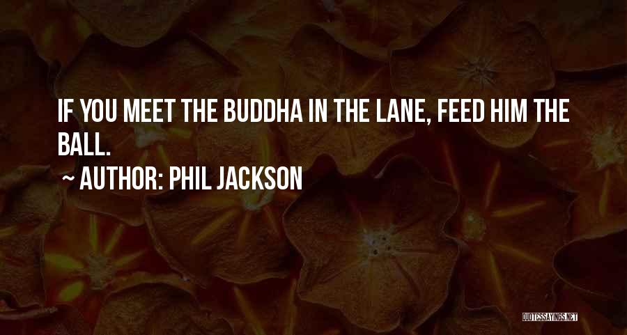 Phil Jackson Quotes: If You Meet The Buddha In The Lane, Feed Him The Ball.