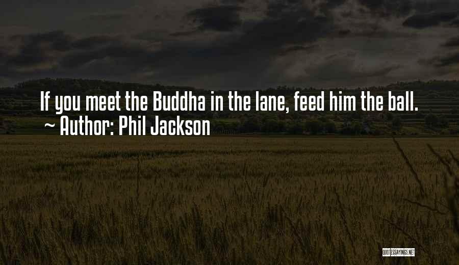 Phil Jackson Quotes: If You Meet The Buddha In The Lane, Feed Him The Ball.