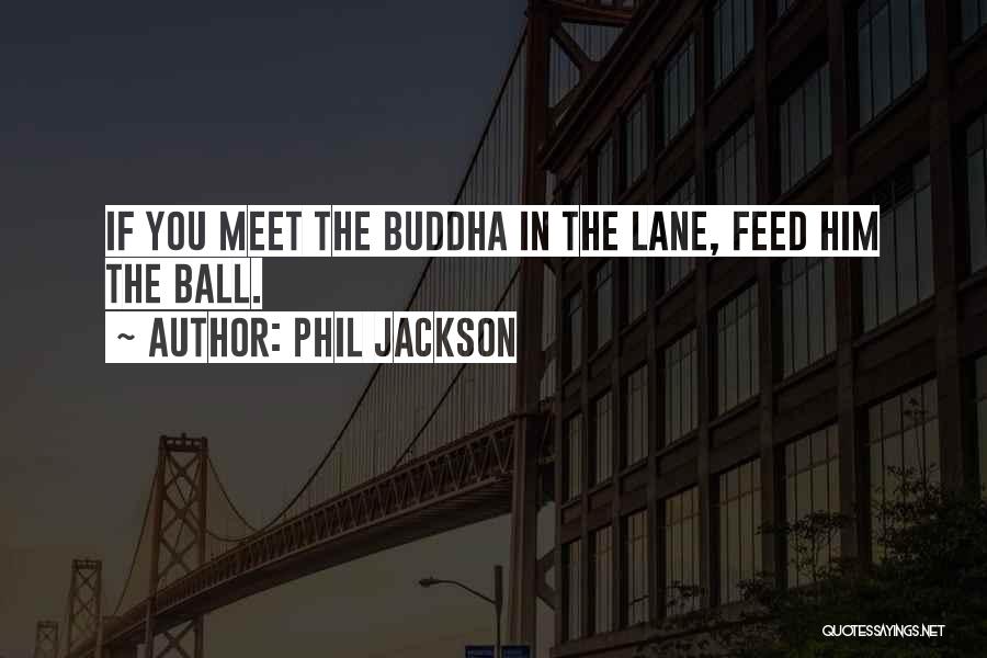 Phil Jackson Quotes: If You Meet The Buddha In The Lane, Feed Him The Ball.