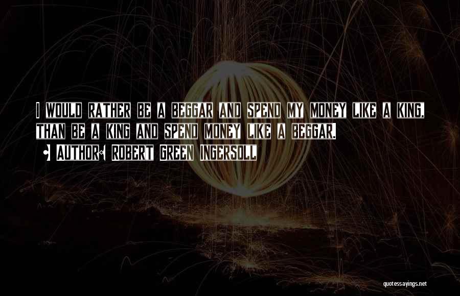 Robert Green Ingersoll Quotes: I Would Rather Be A Beggar And Spend My Money Like A King, Than Be A King And Spend Money