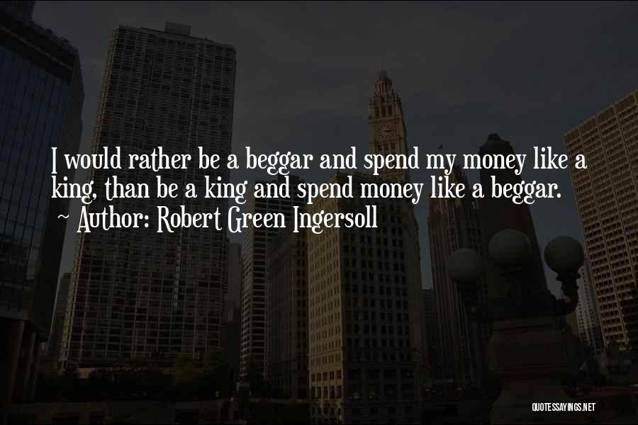 Robert Green Ingersoll Quotes: I Would Rather Be A Beggar And Spend My Money Like A King, Than Be A King And Spend Money