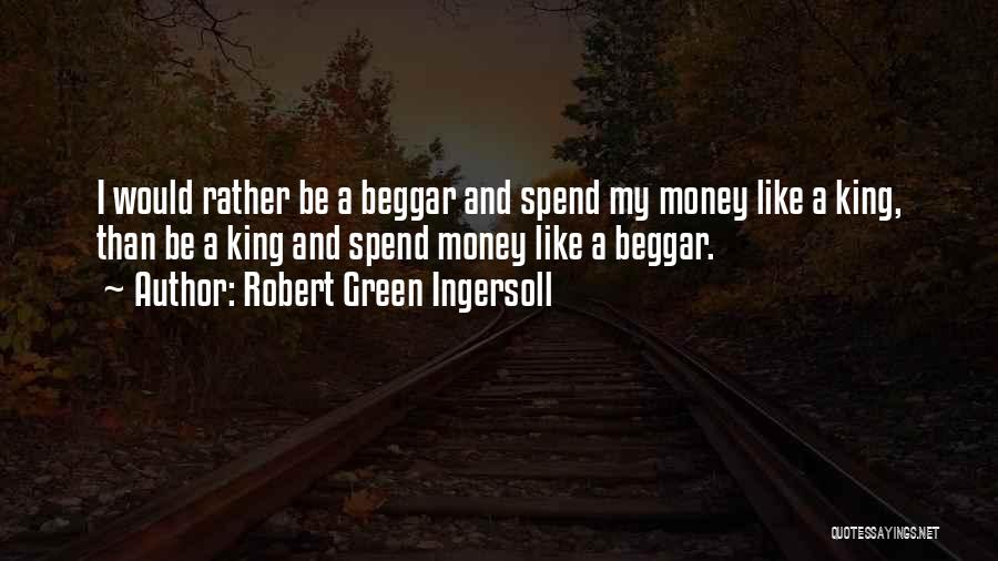 Robert Green Ingersoll Quotes: I Would Rather Be A Beggar And Spend My Money Like A King, Than Be A King And Spend Money
