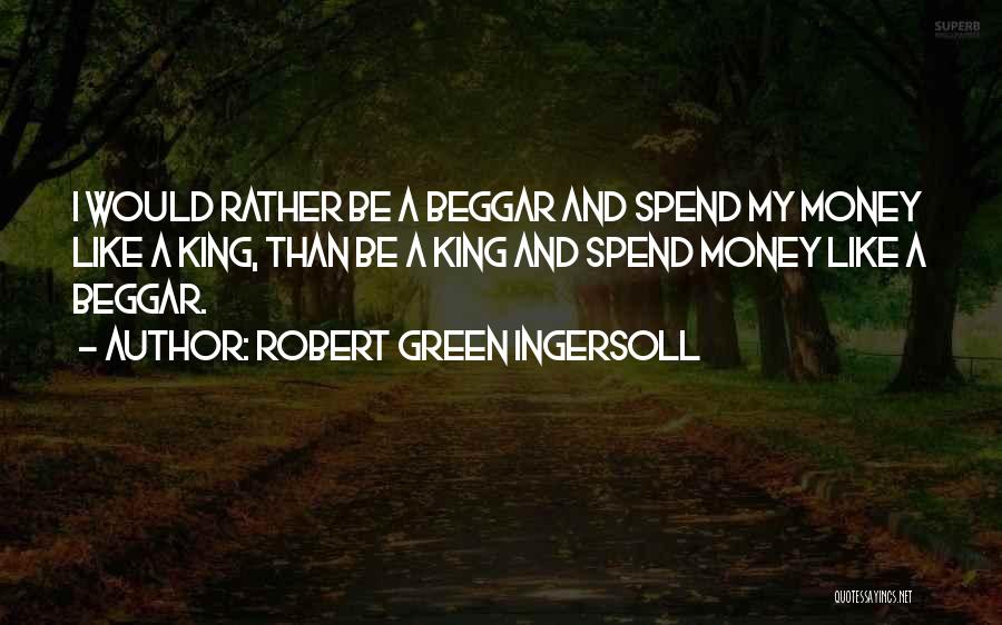 Robert Green Ingersoll Quotes: I Would Rather Be A Beggar And Spend My Money Like A King, Than Be A King And Spend Money