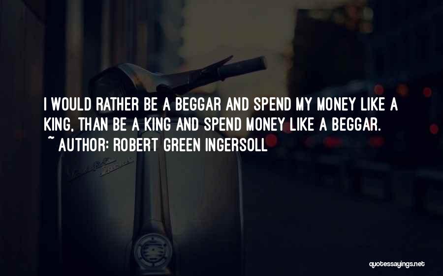 Robert Green Ingersoll Quotes: I Would Rather Be A Beggar And Spend My Money Like A King, Than Be A King And Spend Money