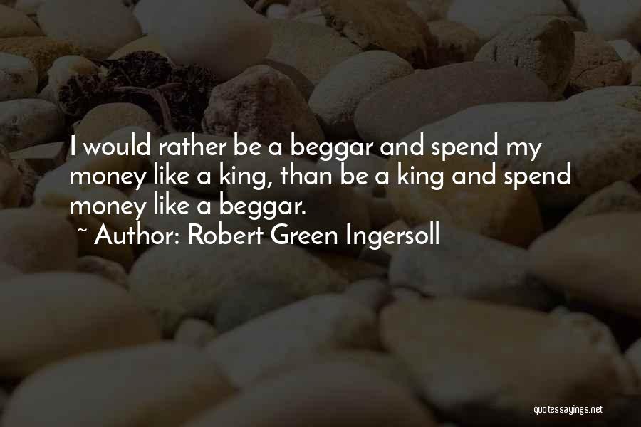 Robert Green Ingersoll Quotes: I Would Rather Be A Beggar And Spend My Money Like A King, Than Be A King And Spend Money