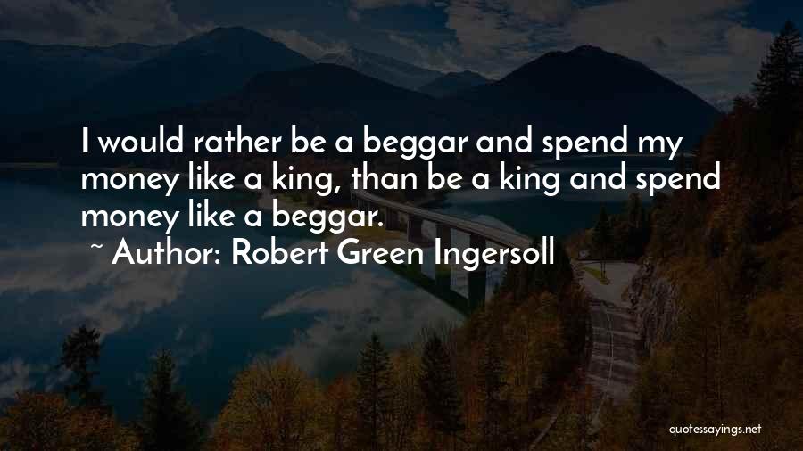 Robert Green Ingersoll Quotes: I Would Rather Be A Beggar And Spend My Money Like A King, Than Be A King And Spend Money