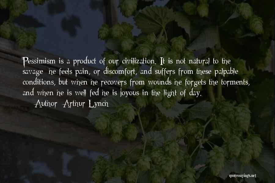 Arthur Lynch Quotes: Pessimism Is A Product Of Our Civilization. It Is Not Natural To The Savage; He Feels Pain, Or Discomfort, And