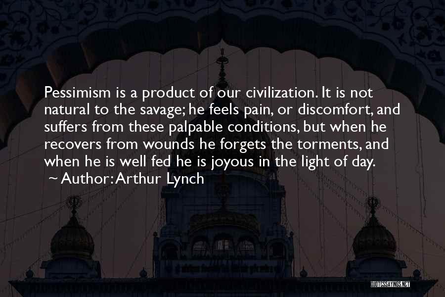 Arthur Lynch Quotes: Pessimism Is A Product Of Our Civilization. It Is Not Natural To The Savage; He Feels Pain, Or Discomfort, And