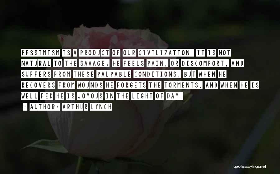 Arthur Lynch Quotes: Pessimism Is A Product Of Our Civilization. It Is Not Natural To The Savage; He Feels Pain, Or Discomfort, And