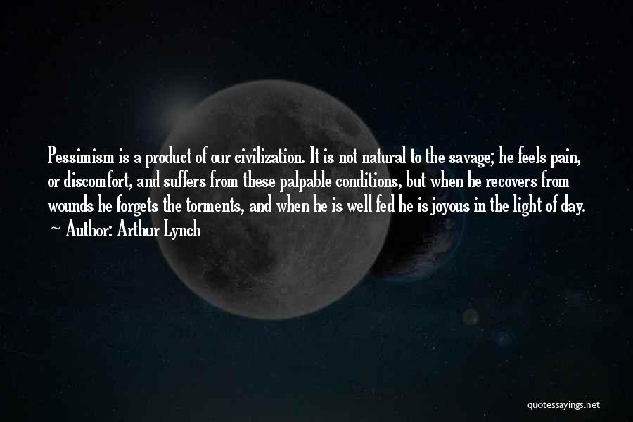 Arthur Lynch Quotes: Pessimism Is A Product Of Our Civilization. It Is Not Natural To The Savage; He Feels Pain, Or Discomfort, And