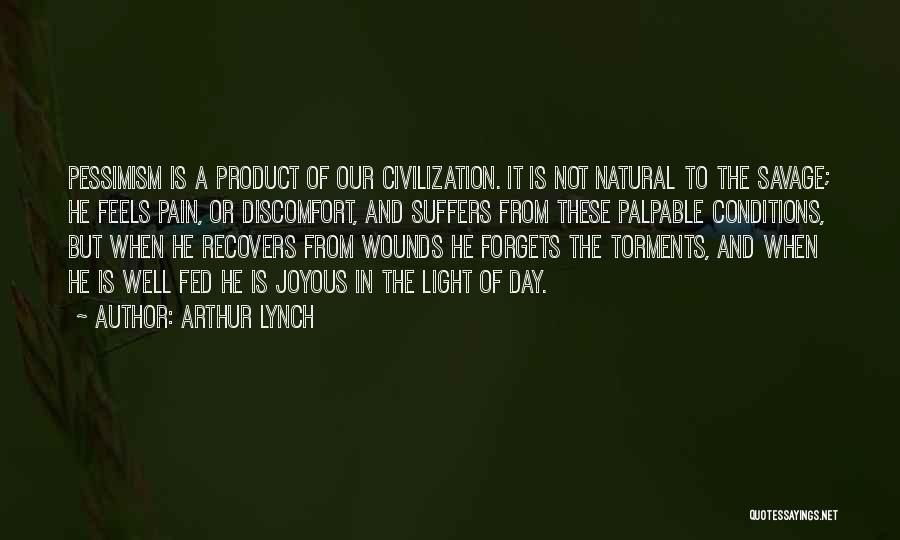 Arthur Lynch Quotes: Pessimism Is A Product Of Our Civilization. It Is Not Natural To The Savage; He Feels Pain, Or Discomfort, And