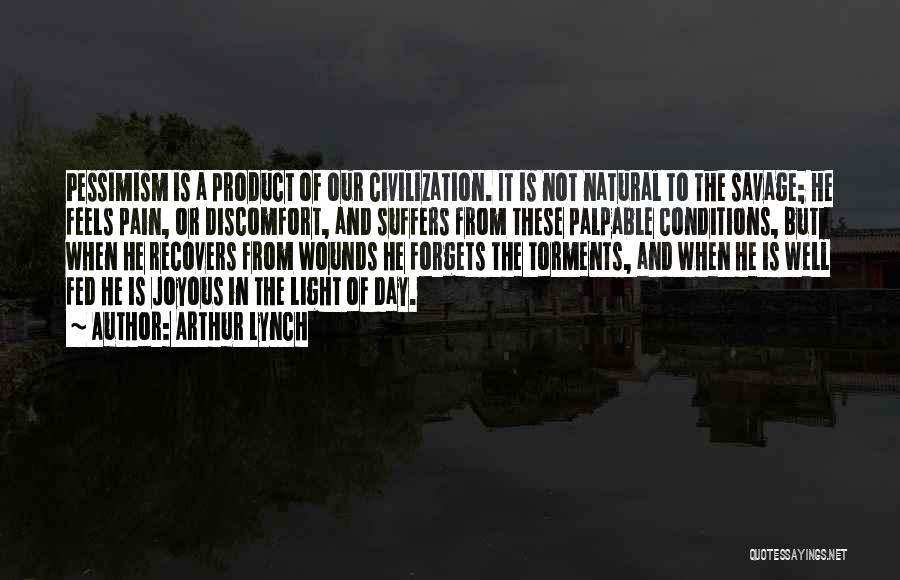 Arthur Lynch Quotes: Pessimism Is A Product Of Our Civilization. It Is Not Natural To The Savage; He Feels Pain, Or Discomfort, And